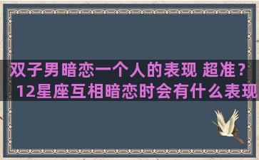 双子男暗恋一个人的表现 超准？12星座互相暗恋时会有什么表现